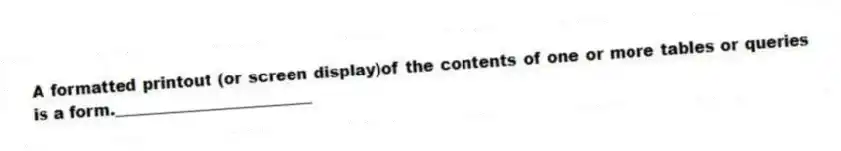 A formatted printout (or screen display)of the contents of one or more tables or queries is a form._________________________