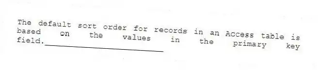 The default sort order for records in an Access table is based on the values in the primary key field._________________________