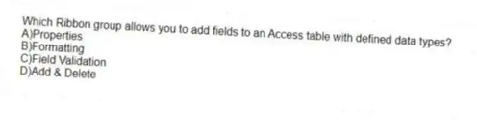 Which Ribbon group allows you to add fields to an Access table with defined data types?
A)Properties
B)Formatting
C)Field Validation
D)Add & Delete