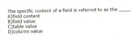 The specific content of a field is referred to as the ____.
A)field content
B)field value
C)table value
D)column value