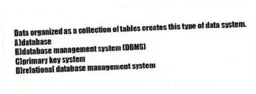 Data organized as a collection of tables creates this type of data system.
A)database
B)database management system (DBMS)
C)primary key system
D)relational database management system