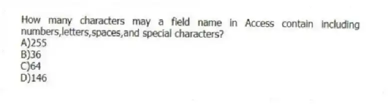 How many characters may a field name in Access contain including numbers,letters,spaces,and special characters?
A)255
B)36
C)64
D)146