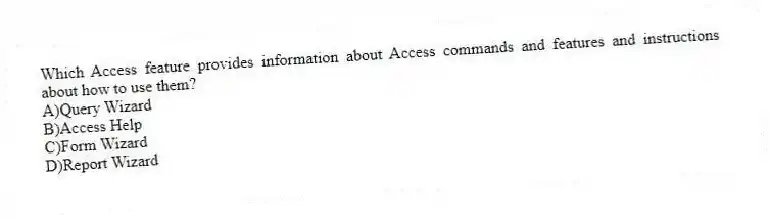 Which Access feature provides information about Access commands and features and instructions about how to use them?
A)Query Wizard
B)Access Help
C)Form Wizard
D)Report Wizard