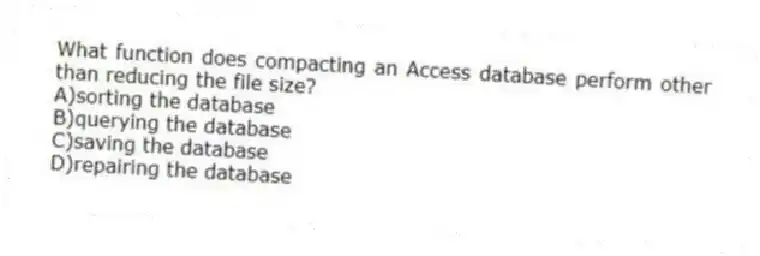What function does compacting an Access database perform other than reducing the file size?
A)sorting the database
B)querying the database
C)saving the database
D)repairing the database