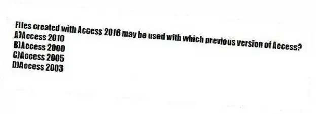 Files created with Access 2016 may be used with which previous version of Access?
A)Access 2010
B)Access 2000
C)Access 2005
D)Access 2003