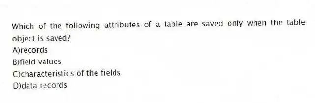 Which of the following attributes of a table are saved only when the table object is saved?
A)records
B)field values
C)characteristics of the fields
D)data records