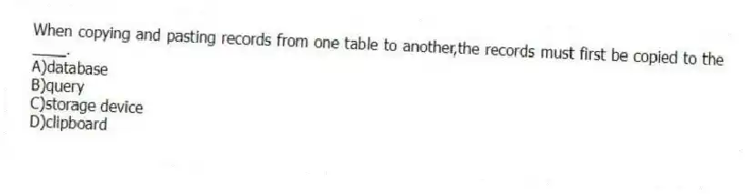 When copying and pasting records from one table to another,the records must first be copied to the ____.
A)database
B)query
C)storage device
D)clipboard