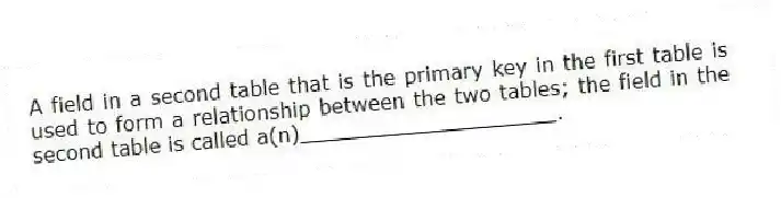 A field in a second table that is the primary key in the first table is used to form a relationship between the two tables; the field in the second table is called a(n)____________________.