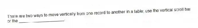 There are two ways to move vertically from one record to another in a table; use the vertical scroll bar or the ____________________.