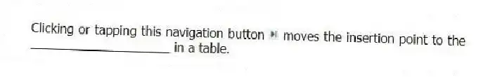 Clicking or tapping this navigation button moves the insertion point to the ____________________ in a table.