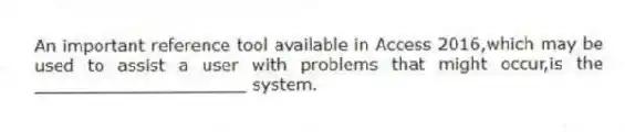 An important reference tool available in Access 2016,which may be used to assist a user with problems that might occur,is the ____________________ system.