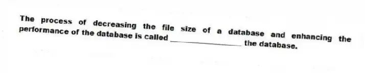 The process of decreasing the file size of a database and enhancing the performance of the database is called ____________________ the database.