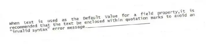 When text is used as the Default Value for a field property,it is recommended that the text be enclosed within quotation marks to avoid an "invalid syntax" error message._________________________