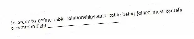 In order to define table relationships,each table being joined must contain a common field._________________________