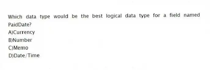 Which data type would be the best logical data type for a field named PaidDate?
A)Currency
B)Number
C)Memo
D)Date/Time