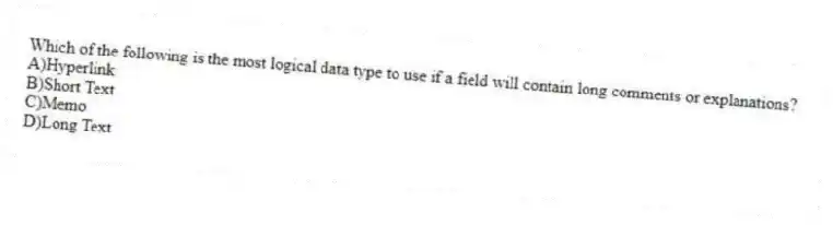 Which of the following is the most logical data type to use if a field will contain long comments or explanations?
A)Hyperlink
B)Short Text
C)Memo
D)Long Text