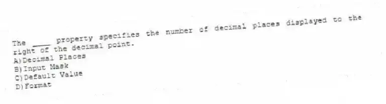 The ____ property specifies the number of decimal places displayed to the right of the decimal point.
A)Decimal Places
B)Input Mask
C)Default Value
D)Format