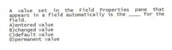 A value set in the Field Properties pane that appears in a field automatically is the ____ for the field.
A)entered value
B)changed value
C)default value
D)permanent value