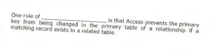 One rule of ____________________ is that Access prevents the primary key from being changed in the primary table of a relationship if a matching record exists in a related table.