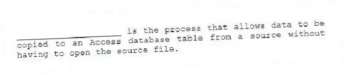 ____________________ is the process that allows data to be copied to an Access database table from a source without having to open the source file.