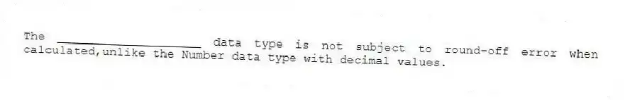 The ____________________ data type is not subject to round-off error when calculated,unlike the Number data type with decimal values.