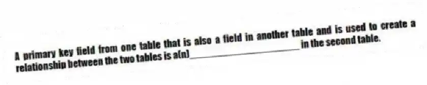 A primary key field from one table that is also a field in another table and is used to create a relationship between the two tables is a(n)____________________ in the second table.