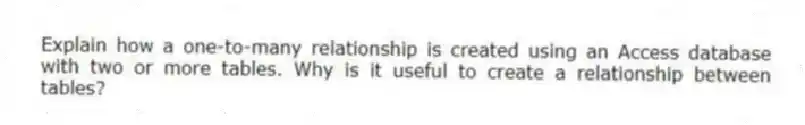 Explain how a one-to-many relationship is created using an Access database with two or more tables. Why is it useful to create a relationship between tables?