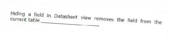 Hiding a field in Datasheet view removes the field from the current table.____________________