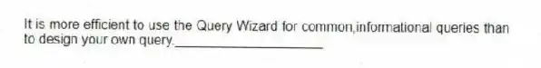 It is more efficient to use the Query Wizard for common,informational queries than to design your own query.____________________