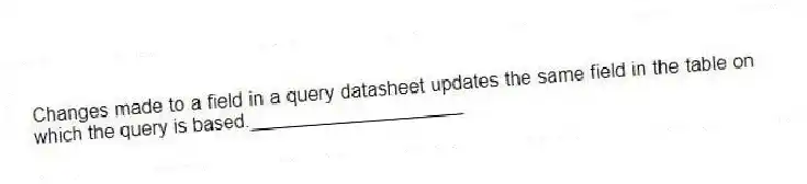 Changes made to a field in a query datasheet updates the same field in the table on which the query is based.____________________
