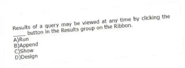 Results of a query may be viewed at any time by clicking the ____ button in the Results group on the Ribbon.
A)Run
B)Append
C)Show
D)Design