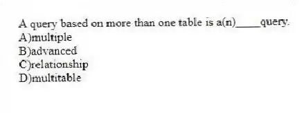 A query based on more than one table is a(n)____query.
A)multiple
B)advanced
C)relationship
D)multitable