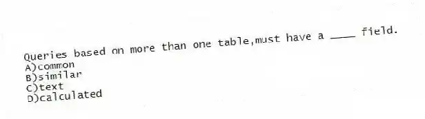 Queries based on more than one table,must have a ____ field.
A)common
B)similar
C)text
D)calculated