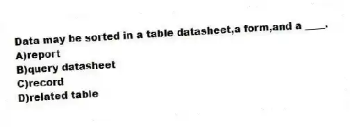 Data may be sorted in a table datasheet,a form,and a ____.
A)report
B)query datasheet
C)record
D)related table