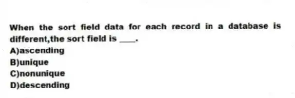 When the sort field data for each record in a database is different,the sort field is ____.
A)ascending
B)unique
C)nonunique
D)descending