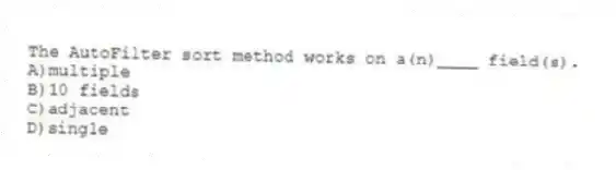 The AutoFilter sort method works on a(n)____ field(s).
A)multiple
B)10 fields
C)adjacent
D)single