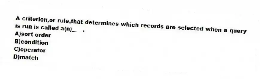 A criterion,or rule,that determines which records are selected when a query is run is called a(n)____.
A)sort order
B)condition
C)operator
D)match