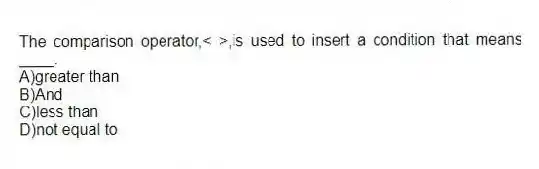 The comparison operator,< >,is used to insert a condition that means ____.
A)greater than
B)And
C)less than
D)not equal to