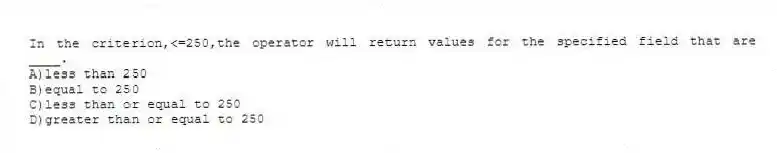 In the criterion,<=250,the operator will return values for the specified field that are ____.
A)less than 250
B)equal to 250
C)less than or equal to 250
D)greater than or equal to 250