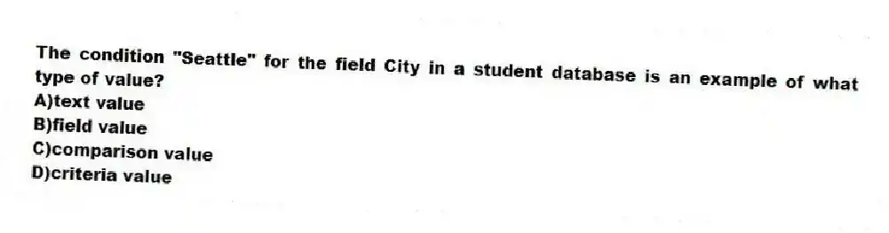The condition "Seattle" for the field City in a student database is an example of what type of value?
A)text value
B)field value
C)comparison value
D)criteria value