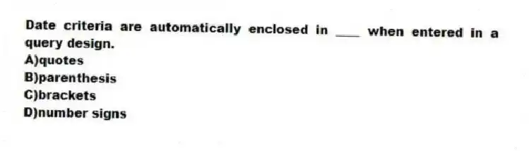 Date criteria are automatically enclosed in ____ when entered in a query design.
A)quotes
B)parenthesis
C)brackets
D)number signs