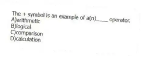 The + symbol is an example of a(n)____ operator.
A)arithmetic
B)logical
C)comparison
D)calculation