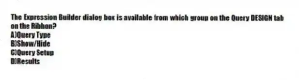The Expression Builder dialog box is available from which group on the Query DESIGN tab on the Ribbon?
A)Query Type
B)Show/Hide
C)Query Setup
D)Results