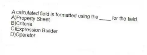 A calculated field is formatted using the ____ for the field.
A)Property Sheet
B)Criteria
C)Expression Builder
D)Operator