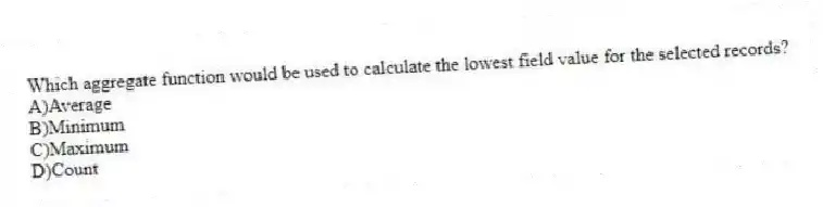 Which aggregate function would be used to calculate the lowest field value for the selected records?
A)Average
B)Minimum
C)Maximum
D)Count