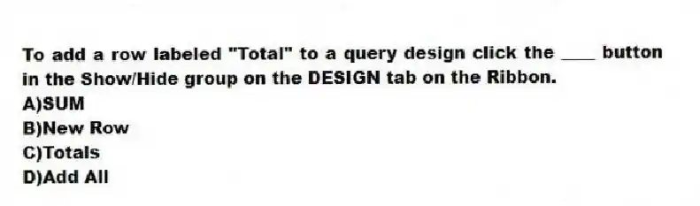To add a row labeled "Total" to a query design click the ____ button in the Show/Hide group on the DESIGN tab on the Ribbon.
A)SUM
B)New Row
C)Totals
D)Add All