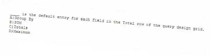 ____ is the default entry for each field in the Total row of the query design grid.
A)Group By
B)SUM
C)Totals
D)Maximum