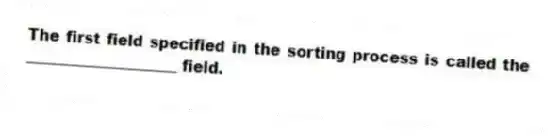 The first field specified in the sorting process is called the ____________________ field.