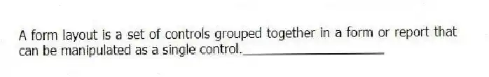 A form layout is a set of controls grouped together in a form or report that can be manipulated as a single control.____________________