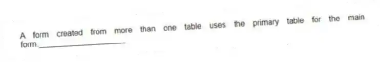 A form created from more than one table uses the primary table for the main form.____________________